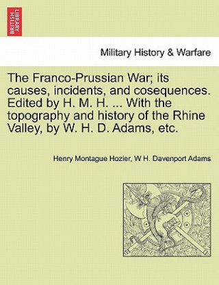 Franco-Prussian War; its causes, incidents, and cosequences. Edited by H. M. H. ... With the topography and history of the Rhine Valley, by W. H. D. A
