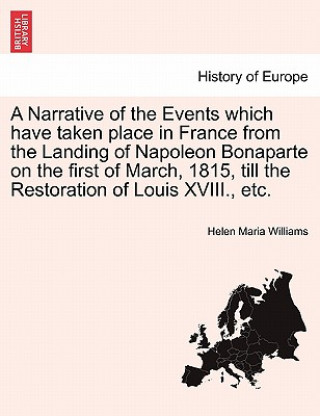 Narrative of the Events Which Have Taken Place in France from the Landing of Napoleon Bonaparte on the First of March, 1815, Till the Restoration of L