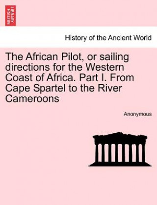 African Pilot, or Sailing Directions for the Western Coast of Africa. Part I. from Cape Spartel to the River Cameroons
