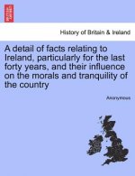 Detail of Facts Relating to Ireland, Particularly for the Last Forty Years, and Their Influence on the Morals and Tranquility of the Country