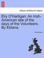 Eily O'Hartigan. an Irish-American Tale of the Days of the Volunteers. by Eblana.