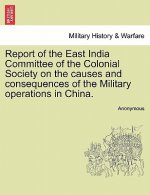 Report of the East India Committee of the Colonial Society on the Causes and Consequences of the Military Operations in China.