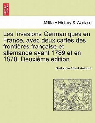 Les Invasions Germaniques En France, Avec Deux Cartes Des Frontieres Francaise Et Allemande Avant 1789 Et En 1870. Deuxieme Edition.