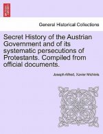 Secret History of the Austrian Government and of Its Systematic Persecutions of Protestants. Compiled from Official Documents.