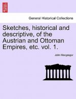 Sketches, Historical and Descriptive, of the Austrian and Ottoman Empires, Etc. Vol. 1.