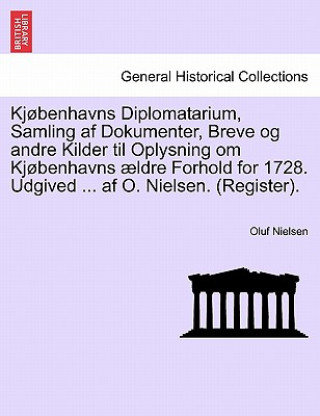 Kjobenhavns Diplomatarium, Samling AF Dokumenter, Breve Og Andre Kilder Til Oplysning Om Kjobenhavns Aeldre Forhold for 1728. Udgived ... AF O. Nielse