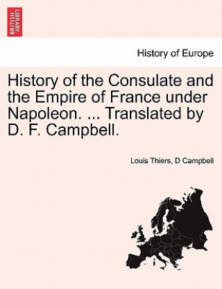 History of the Consulate and the Empire of France Under Napoleon. ... Translated by D. F. Campbell.Vol.XX