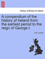 Compendium of the History of Ireland from the Earliest Period to the Reign of George I. the Third Edition. Vol. I.