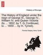 History of England Under the Reign of George III., George IV., William IV. and Queen Victoria (to ... 1852; By T. G. Continued, to ... 1859 ... by H.