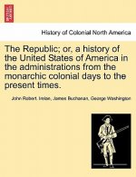 Republic; Or, a History of the United States of America in the Administrations from the Monarchic Colonial Days to the Present Times.