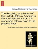 Republic; Or, a History of the United States of America in the Administrations from the Monarchic Colonial Days to the Present Times.