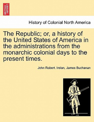 Republic; Or, a History of the United States of America in the Administrations from the Monarchic Colonial Days to the Present Times.