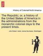 Republic; Or, a History of the United States of America in the Administrations from the Monarchic Colonial Days to the Present Times.