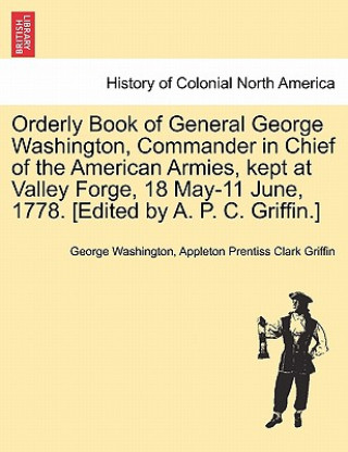 Orderly Book of General George Washington, Commander in Chief of the American Armies, Kept at Valley Forge, 18 May-11 June, 1778. [Edited by A. P. C.