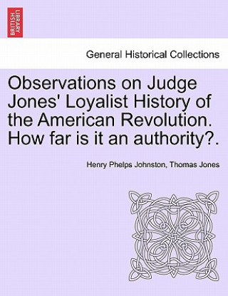 Observations on Judge Jones' Loyalist History of the American Revolution. How Far Is It an Authority?.