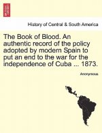 Book of Blood. an Authentic Record of the Policy Adopted by Modern Spain to Put an End to the War for the Independence of Cuba ... 1873.