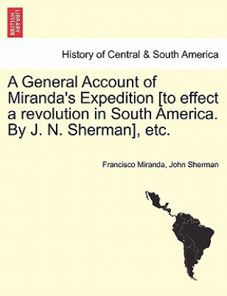 General Account of Miranda's Expedition [To Effect a Revolution in South America. by J. N. Sherman], Etc.