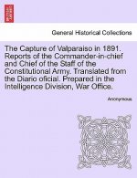 Capture of Valparaiso in 1891. Reports of the Commander-In-Chief and Chief of the Staff of the Constitutional Army. Translated from the Diario Oficial