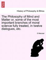 Philosophy of Mind and Matter Or, Some of the Most Important Branches of Moral Science Fully Treated, in Twelve Dialogues, Etc.