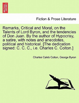 Remarks, Critical and Moral, on the Talents of Lord Byron, and the Tendencies of Don Juan. by the Author of Hypocrisy, a Satire, with Notes and Anecdo