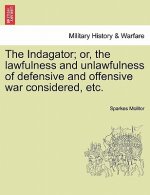 Indagator; Or, the Lawfulness and Unlawfulness of Defensive and Offensive War Considered, Etc.