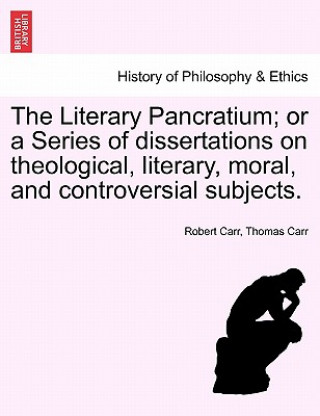 Literary Pancratium; Or a Series of Dissertations on Theological, Literary, Moral, and Controversial Subjects.
