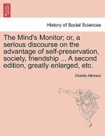 Mind's Monitor; Or, a Serious Discourse on the Advantage of Self-Preservation, Society, Friendship ... a Second Edition, Greatly Enlarged, Etc.