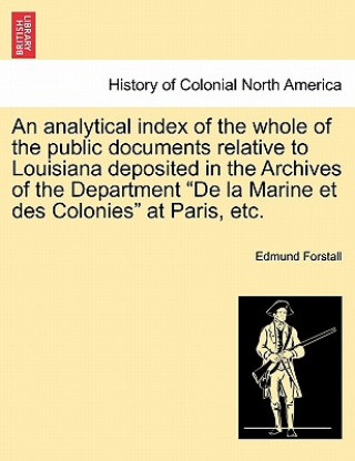 Analytical Index of the Whole of the Public Documents Relative to Louisiana Deposited in the Archives of the Department de la Marine Et Des Colonies a