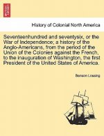 Seventeenhundred and Seventysix, or the War of Independence; A History of the Anglo-Americans, from the Period of the Union of the Colonies Against th