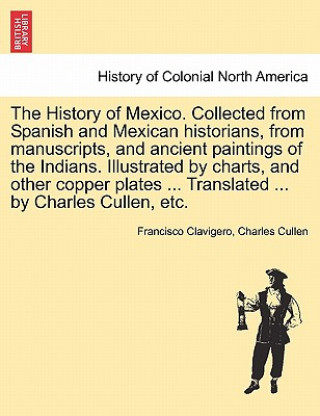 History of Mexico. Collected from Spanish and Mexican Historians, from Manuscripts, and Ancient Paintings of the Indians. Illustrated by Charts, and O