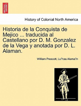 Historia de La Conquista de Mejico ... Traducida Al Castellano Por D. M. Gonzalez de La Vega y Anotada Por D. L. Alaman.