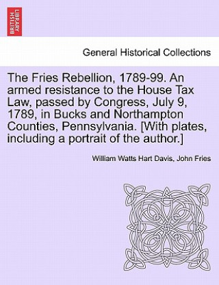 Fries Rebellion, 1789-99. an Armed Resistance to the House Tax Law, Passed by Congress, July 9, 1789, in Bucks and Northampton Counties, Pennsylvania.