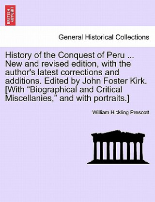 History of the Conquest of Peru ... New and Revised Edition, with the Author's Latest Corrections and Additions. Edited by John Foster Kirk. [With 