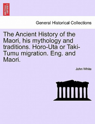 Ancient History of the Maori, His Mythology and Traditions. Horo-Uta or Taki-Tumu Migration. Eng. and Maori. Vol. II