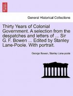 Thirty Years of Colonial Government. a Selection from the Despatches and Letters of ... Sir G. F. Bowen ... Edited by Stanley Lane-Poole. with Portrai