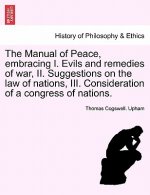 Manual of Peace, Embracing I. Evils and Remedies of War, II. Suggestions on the Law of Nations, III. Consideration of a Congress of Nations.