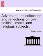 Adversaria; Or, Selections and Reflections on Civil, Political, Moral, and Religious Subjects.