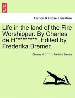 Life in the Land of the Fire Worshipper. by Charles de H*********. Edited by Frederika Bremer.