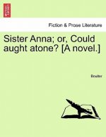 Sister Anna; Or, Could Aught Atone? [A Novel.] Vol. I.