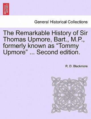 Remarkable History of Sir Thomas Upmore, Bart., M.P., Formerly Known as Tommy Upmore .Vol. II, . Second Edition.