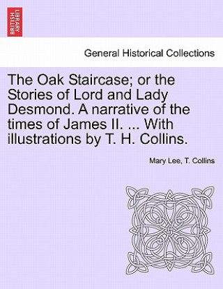 Oak Staircase; Or the Stories of Lord and Lady Desmond. a Narrative of the Times of James II. ... with Illustrations by T. H. Collins.