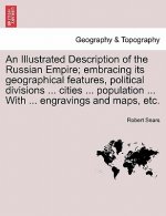 Illustrated Description of the Russian Empire; embracing its geographical features, political divisions ... cities ... population ... With ... engravi