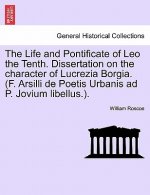 Life and Pontificate of Leo the Tenth. Dissertation on the Character of Lucrezia Borgia. (F. Arsilli de Poetis Urbanis Ad P. Jovium Libellus.). Vol. I