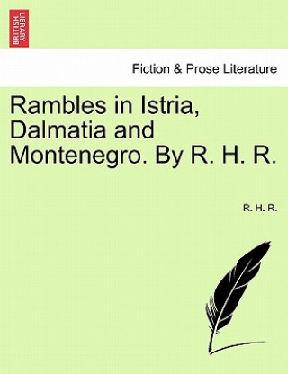 Rambles in Istria, Dalmatia and Montenegro. by R. H. R.