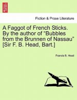 Faggot of French Sticks. by the Author of Bubbles from the Brunnen of Nassau [Sir F. B. Head, Bart.] Vol. I. Second Edition.