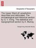 Upper Ward of Lanarkshire Described and Delincated. the Arch Ological and Historical Section by G. V. Irving. the Statistical and Topographical Sectio