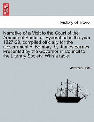 Narrative of a Visit to the Court of the Ameers of Sinde, at Hyderabad in the Year 1827-28, Compiled Officially for the Government of Bombay, by James