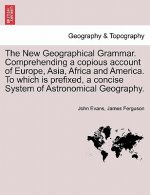 New Geographical Grammar. Comprehending a Copious Account of Europe, Asia, Africa and America. to Which Is Prefixed, a Concise System of Astronomical