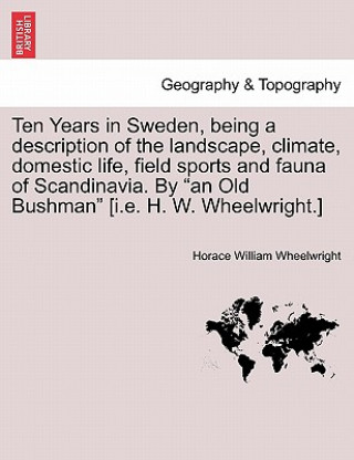 Ten Years in Sweden, Being a Description of the Landscape, Climate, Domestic Life, Field Sports and Fauna of Scandinavia. by an Old Bushman [I.E. H. W