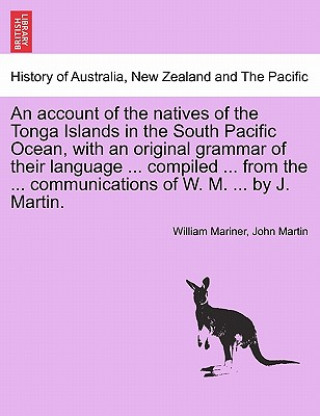 Account of the Natives of the Tonga Islands in the South Pacific Ocean, with an Original Grammar of Their Language ... Compiled ... from the ... Commu